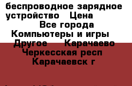 беспроводное зарядное устройство › Цена ­ 2 190 - Все города Компьютеры и игры » Другое   . Карачаево-Черкесская респ.,Карачаевск г.